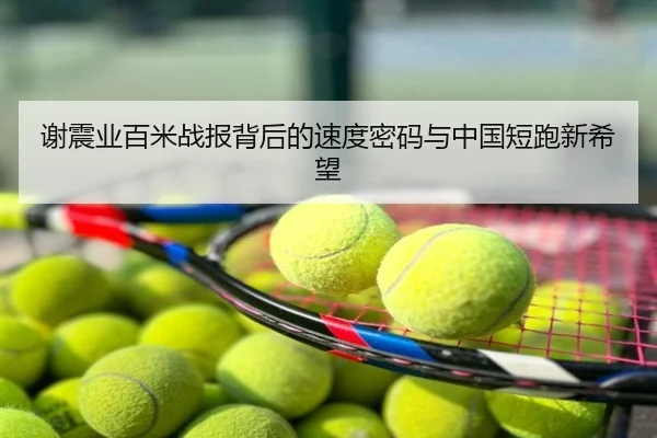 谢震业百米战报背后的速度密码与中国短跑新希望