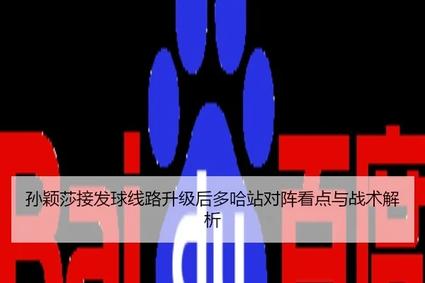 孙颖莎接发球线路升级后多哈站对阵看点与战术解析