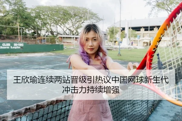 王欣瑜连续两站晋级引热议中国网球新生代冲击力持续增强