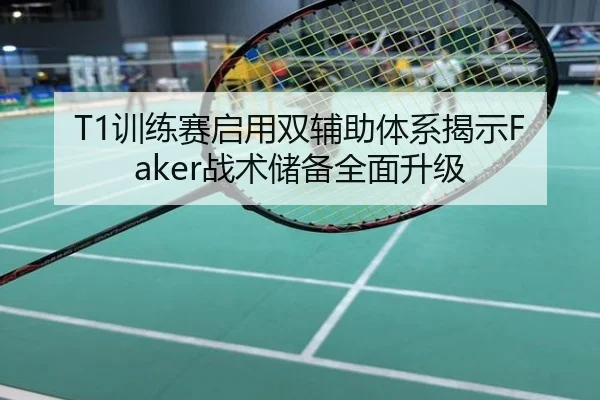 T1训练赛启用双辅助体系揭示Faker战术储备全面升级