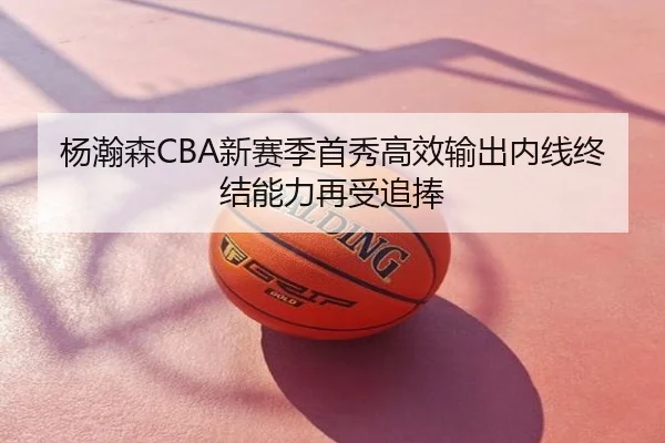 杨瀚森CBA新赛季首秀高效输出内线终结能力再受追捧